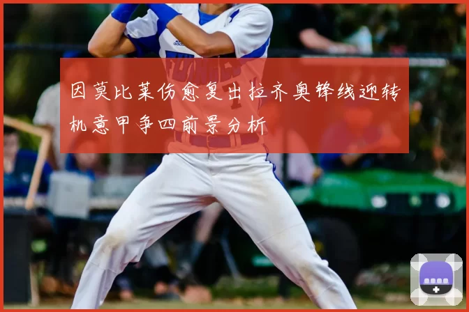 因莫比莱伤愈复出拉齐奥锋线迎转机意甲争四前景分析