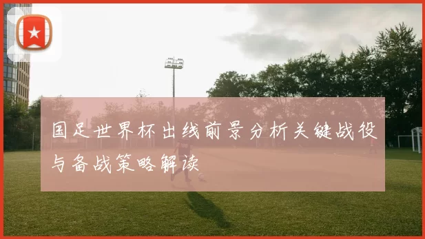 国足世界杯出线前景分析关键战役与备战策略解读