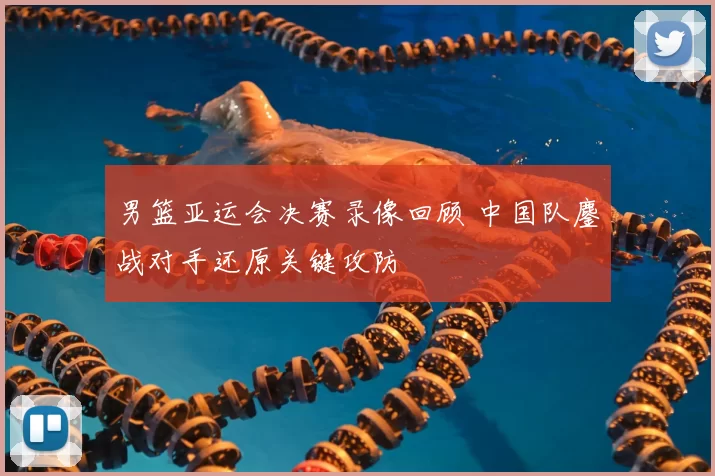 男篮亚运会决赛录像回顾 中国队鏖战对手还原关键攻防