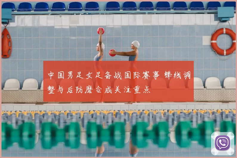 中国男足女足备战国际赛事 锋线调整与后防磨合成关注重点