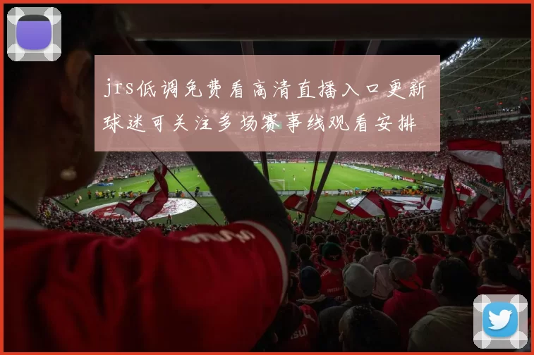 jrs低调免费看高清直播入口更新 球迷可关注多场赛事线观看安排