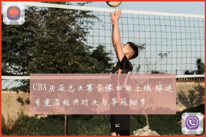 CBA历届总决赛录像回放上线 球迷可重温经典对决与争冠细节