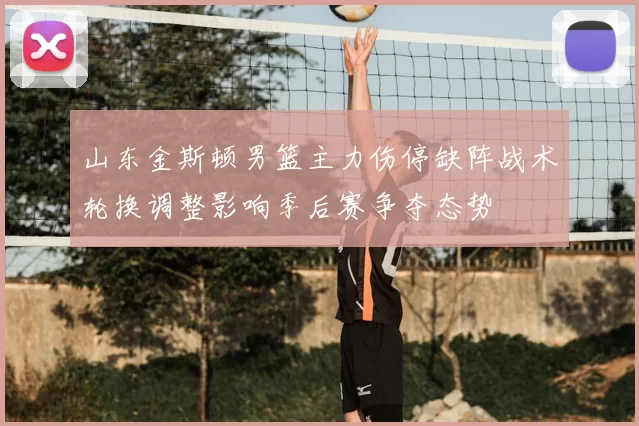 山东金斯顿男篮主力伤停缺阵战术轮换调整影响季后赛争夺态势