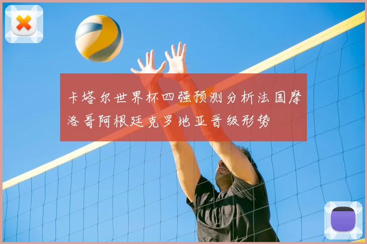 卡塔尔世界杯四强预测分析法国摩洛哥阿根廷克罗地亚晋级形势