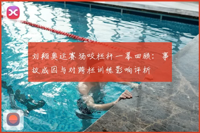 刘翔奥运赛场咬栏杆一幕回顾：事故成因与对跨栏训练影响评析