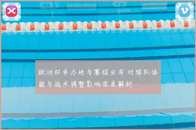 欧洲杯举办地与赛程分布 对球队体能与战术调整影响深度解析