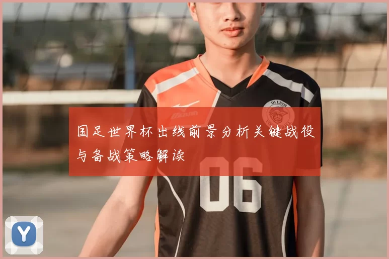 国足世界杯出线前景分析关键战役与备战策略解读
