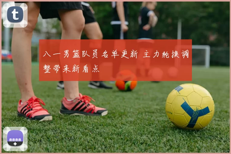 八一男篮队员名单更新 主力轮换调整带来新看点