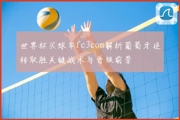 世界杯买球牟fc3com解析葡萄牙逆转取胜关键战术与晋级前景