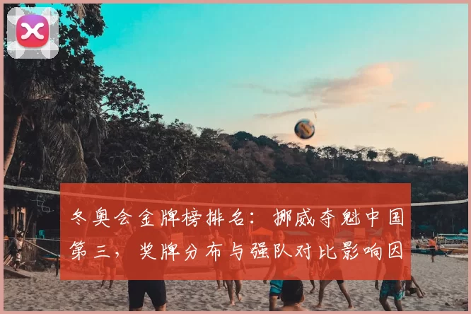 冬奥会金牌榜排名：挪威夺魁中国第三，奖牌分布与强队对比影响因素