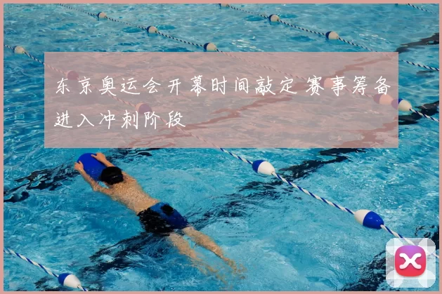 东京奥运会开幕时间敲定 赛事筹备进入冲刺阶段