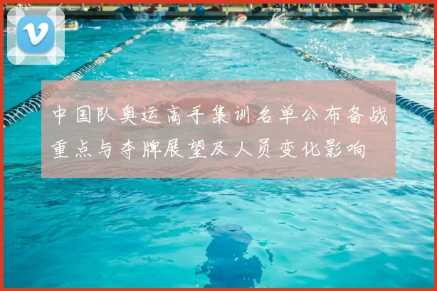 中国队奥运高手集训名单公布备战重点与夺牌展望及人员变化影响