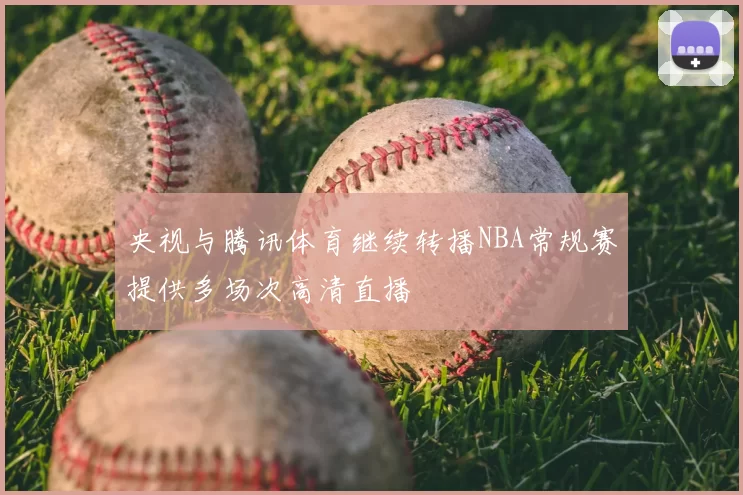 央视与腾讯体育继续转播NBA常规赛提供多场次高清直播