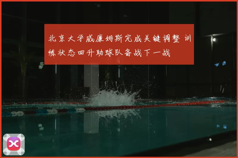北京大学威廉姆斯完成关键调整 训练状态回升助球队备战下一战