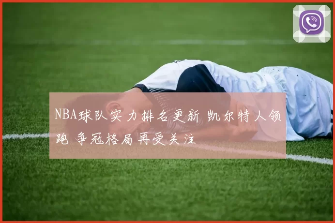 NBA球队实力排名更新 凯尔特人领跑 争冠格局再受关注