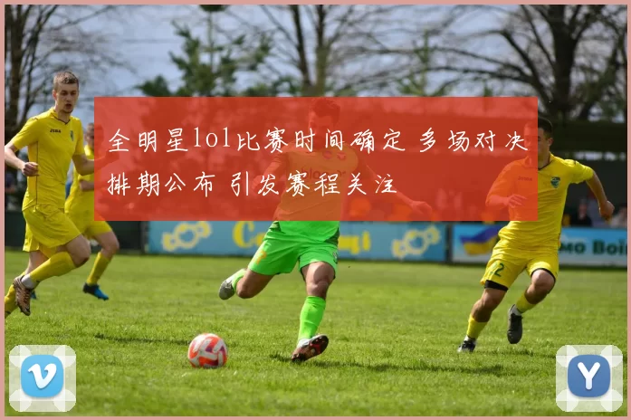 全明星lol比赛时间确定 多场对决排期公布 引发赛程关注
