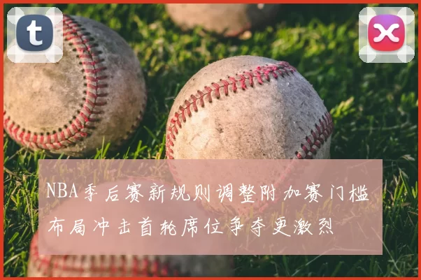 NBA季后赛新规则调整附加赛门槛 布局冲击首轮席位争夺更激烈