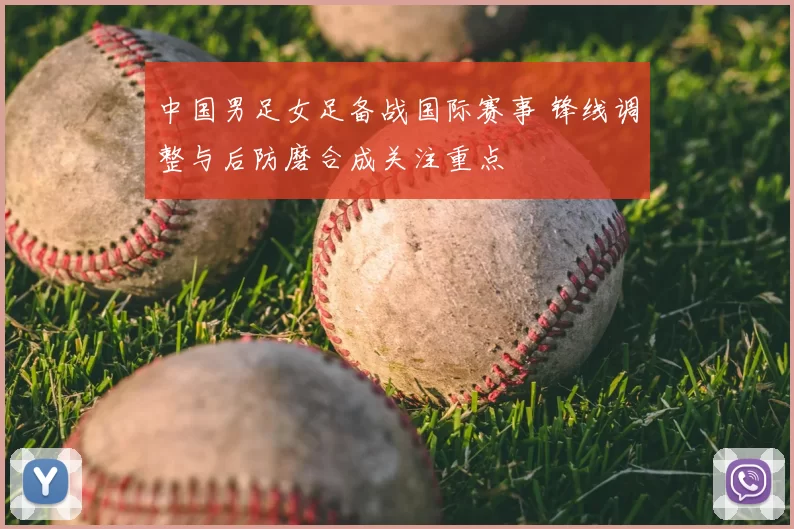 中国男足女足备战国际赛事 锋线调整与后防磨合成关注重点