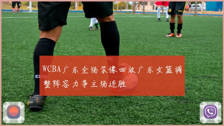WCBA广东全场录像回放广东女篮调整阵容力争主场连胜