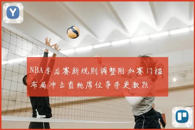 NBA季后赛新规则调整附加赛门槛 布局冲击首轮席位争夺更激烈