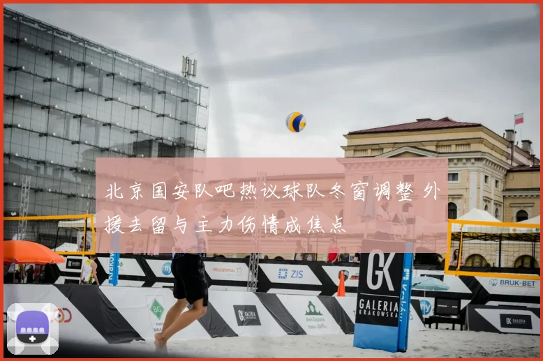 北京国安队吧热议球队冬窗调整 外援去留与主力伤情成焦点