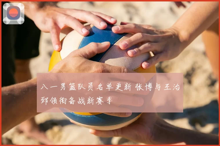 八一男篮队员名单更新 张博与王治郅领衔备战新赛季