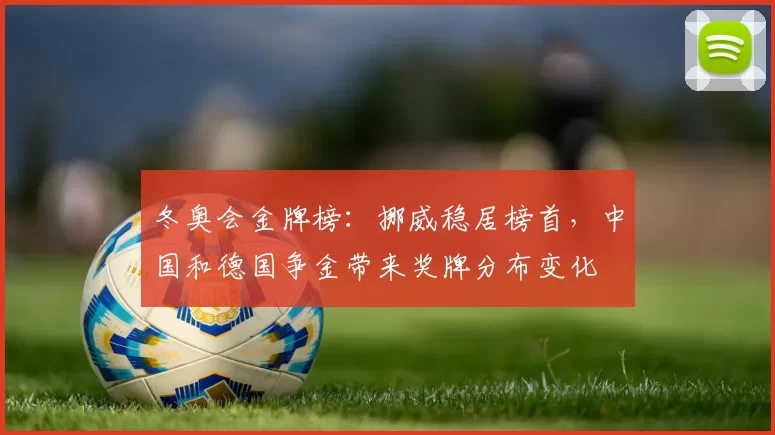 冬奥会金牌榜：挪威稳居榜首，中国和德国争金带来奖牌分布变化