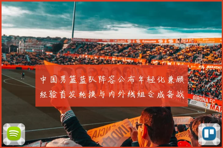 中国男篮蓝队阵容公布年轻化兼顾经验首发轮换与内外线组合成备战看点