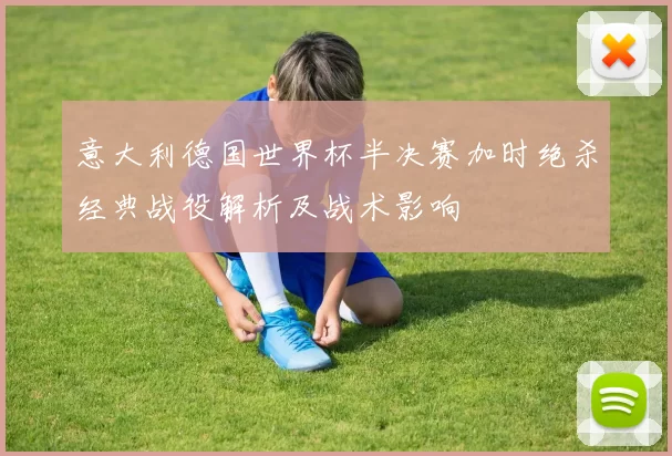 意大利德国世界杯半决赛加时绝杀经典战役解析及战术影响