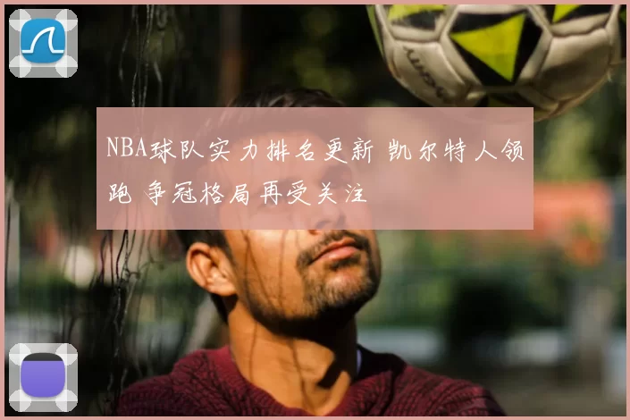 NBA球队实力排名更新 凯尔特人领跑 争冠格局再受关注