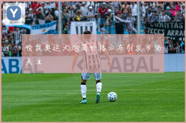 伦敦奥运大炮筒价格公布引发市场关注