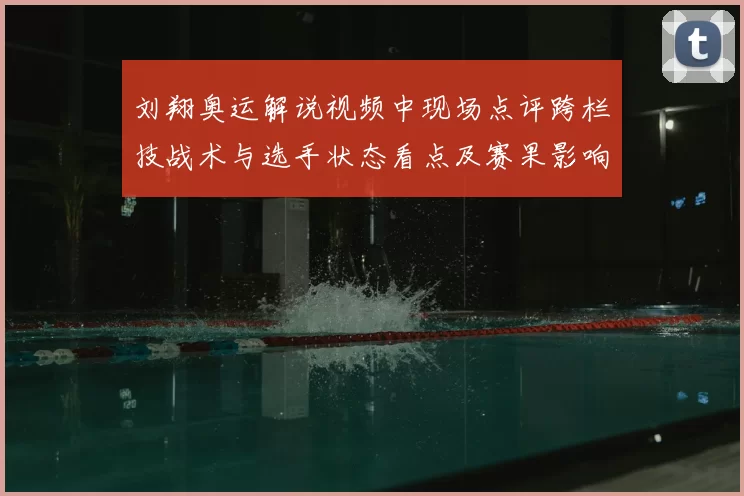刘翔奥运解说视频中现场点评跨栏技战术与选手状态看点及赛果影响