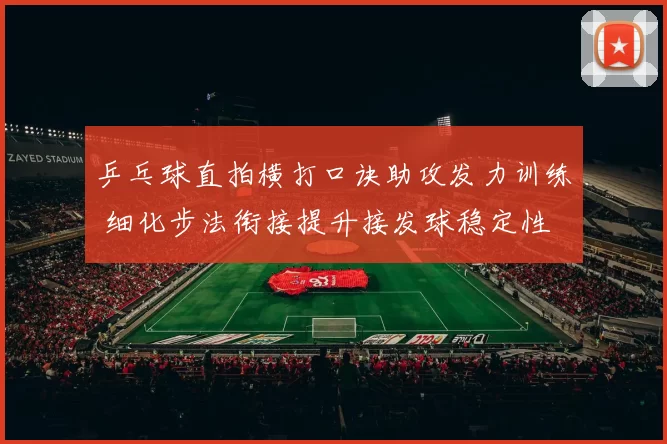 乒乓球直拍横打口诀助攻发力训练 细化步法衔接提升接发球稳定性