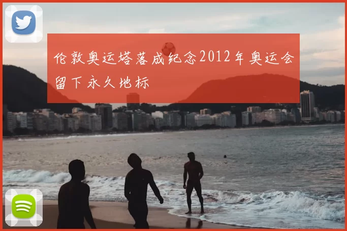 伦敦奥运塔落成纪念2012年奥运会留下永久地标