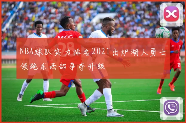 NBA球队实力排名2021出炉湖人勇士领跑东西部争夺升级