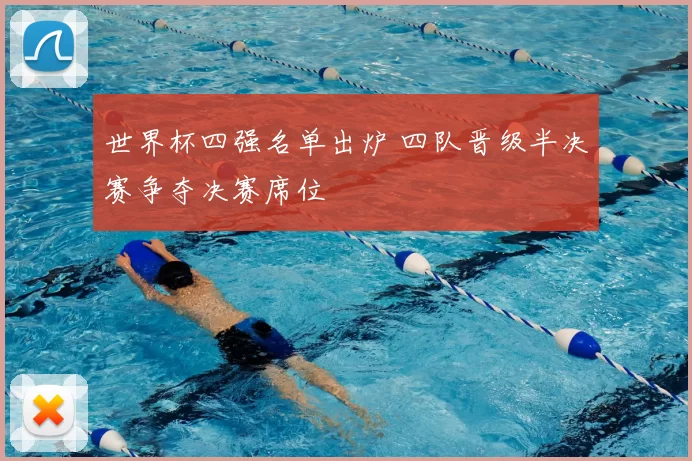 世界杯四强名单出炉 四队晋级半决赛争夺决赛席位