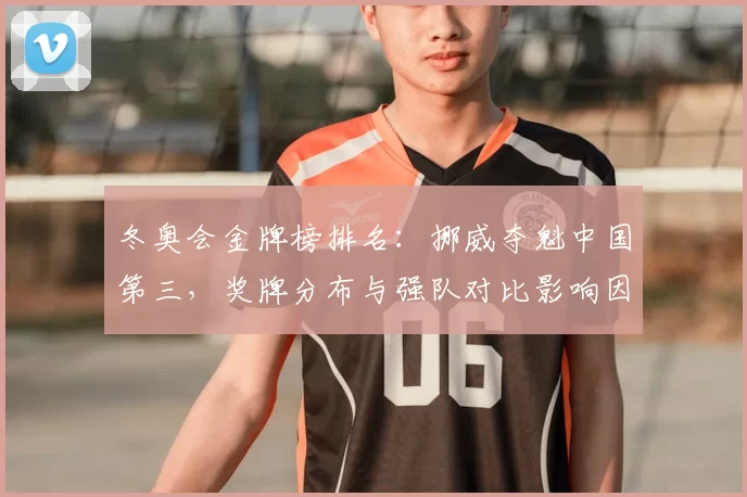 冬奥会金牌榜排名：挪威夺魁中国第三，奖牌分布与强队对比影响因素