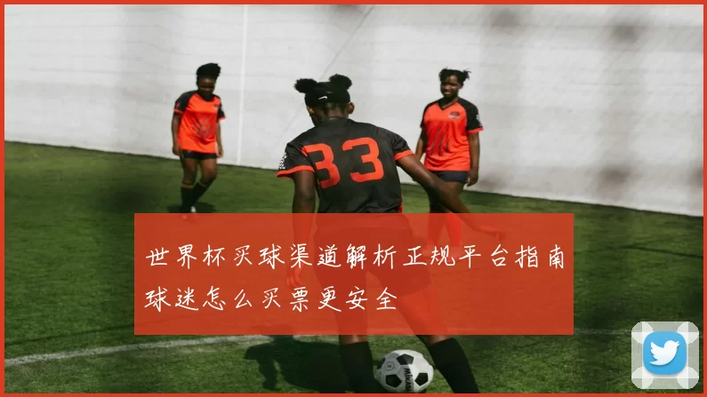 世界杯买球渠道解析正规平台指南球迷怎么买票更安全