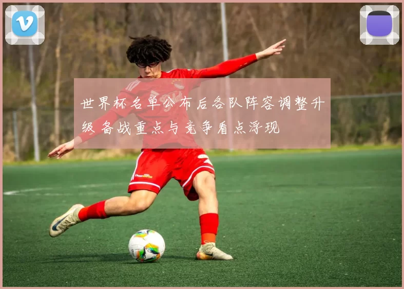 世界杯名单公布后各队阵容调整升级 备战重点与竞争看点浮现