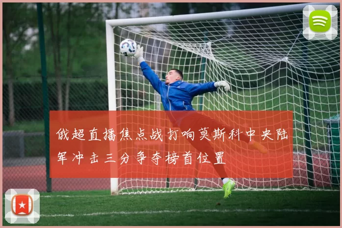 俄超直播焦点战打响莫斯科中央陆军冲击三分争夺榜首位置