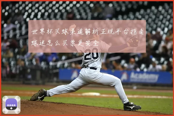 世界杯买球渠道解析正规平台指南球迷怎么买票更安全