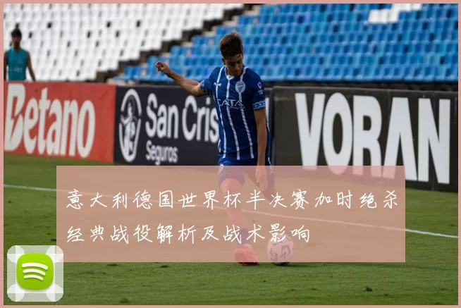 意大利德国世界杯半决赛加时绝杀经典战役解析及战术影响