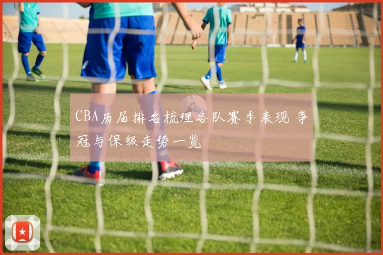CBA历届排名梳理各队赛季表现 争冠与保级走势一览