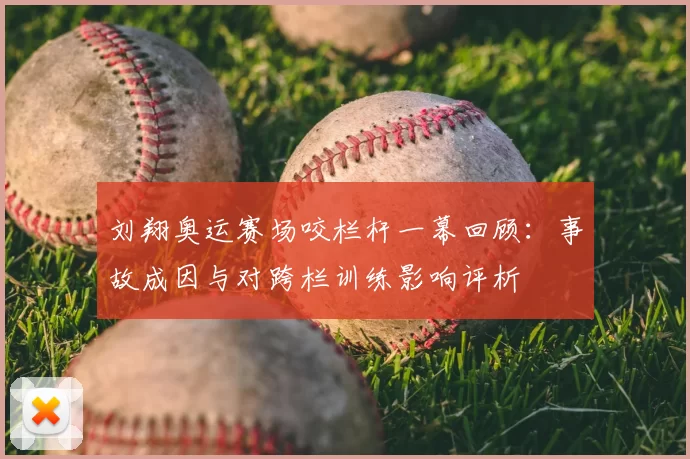 刘翔奥运赛场咬栏杆一幕回顾：事故成因与对跨栏训练影响评析