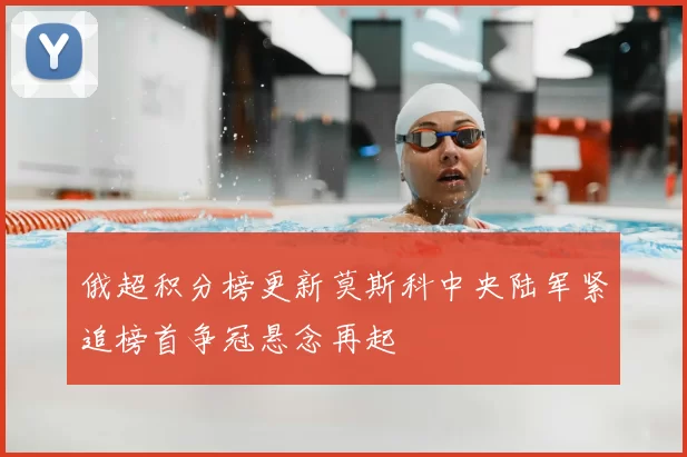 俄超积分榜更新莫斯科中央陆军紧追榜首争冠悬念再起