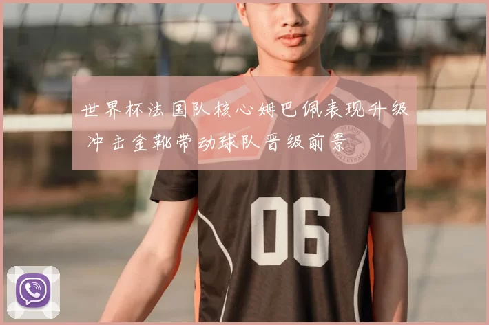 世界杯法国队核心姆巴佩表现升级 冲击金靴带动球队晋级前景