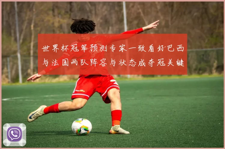 世界杯冠军预测专家一致看好巴西与法国两队阵容与状态成夺冠关键