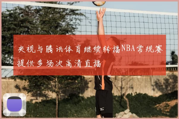 央视与腾讯体育继续转播NBA常规赛提供多场次高清直播