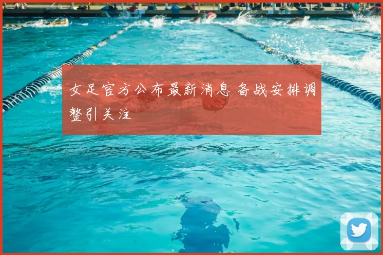 女足官方公布最新消息 备战安排调整引关注