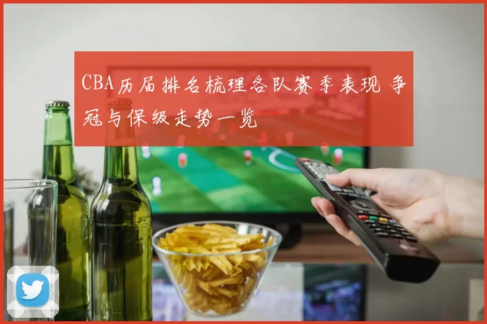 CBA历届排名梳理各队赛季表现 争冠与保级走势一览